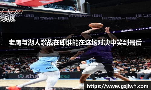 老鹰与湖人激战在即谁能在这场对决中笑到最后