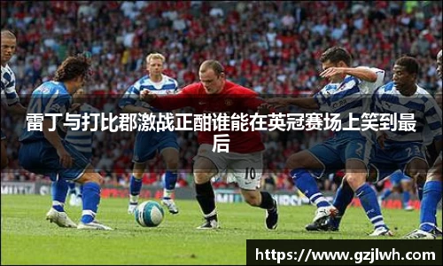 雷丁与打比郡激战正酣谁能在英冠赛场上笑到最后