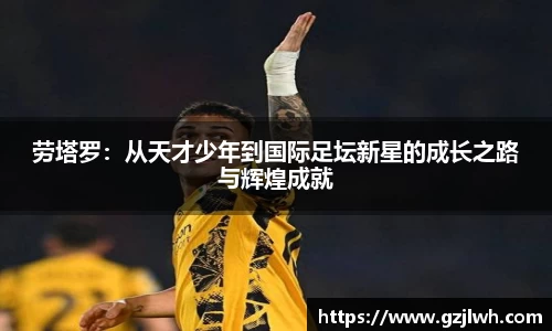 劳塔罗：从天才少年到国际足坛新星的成长之路与辉煌成就