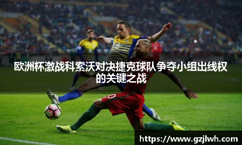 欧洲杯激战科索沃对决捷克球队争夺小组出线权的关键之战