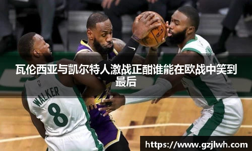 瓦伦西亚与凯尔特人激战正酣谁能在欧战中笑到最后