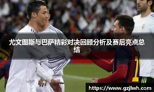 尤文图斯与巴萨精彩对决回顾分析及赛后亮点总结